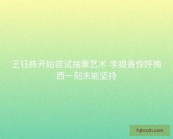 王钰栋开始尝试抽象艺术 李提香惊呼梅西一刻未能坚持