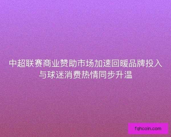 中超联赛商业赞助市场加速回暖品牌投入与球迷消费热情同步升温