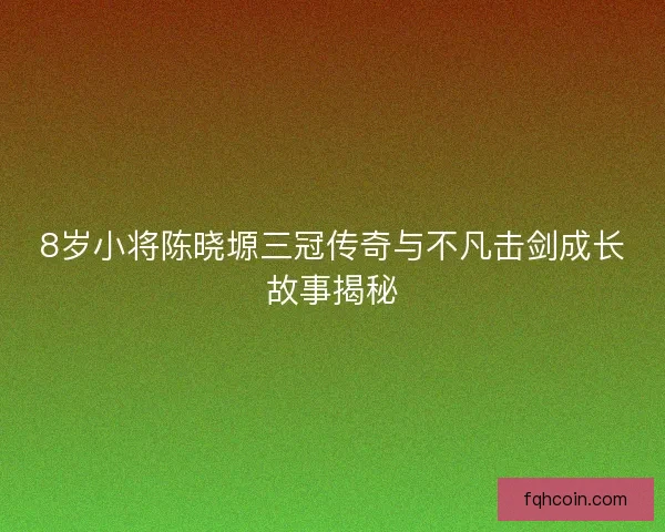 8岁小将陈晓塬三冠传奇与不凡击剑成长故事揭秘
