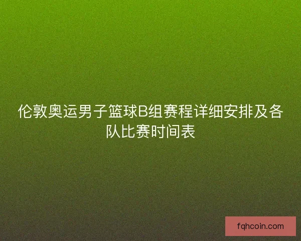 伦敦奥运男子篮球B组赛程详细安排及各队比赛时间表