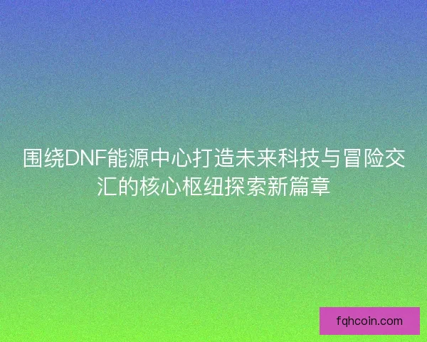 围绕DNF能源中心打造未来科技与冒险交汇的核心枢纽探索新篇章